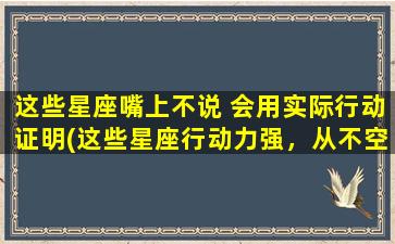 这些星座嘴上不说 会用实际行动证明(这些星座行动力强，从不空口说白话)